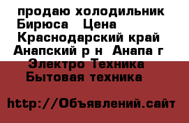 продаю холодильник Бирюса › Цена ­ 2 500 - Краснодарский край, Анапский р-н, Анапа г. Электро-Техника » Бытовая техника   